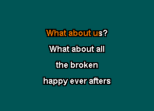 What about us?
What about all
the broken

happy ever afters
