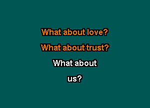 What about love?

What about trust?

What about

us?