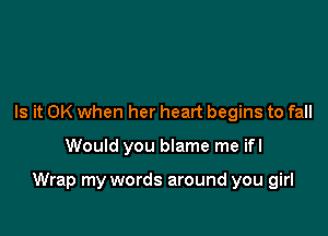 Is it OK when her heart begins to fall

Would you blame me ifl

Wrap my words around you girl