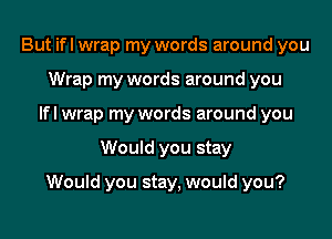 But ifl wrap my words around you
Wrap my words around you
lfl wrap my words around you
Would you stay

Would you stay, would you?