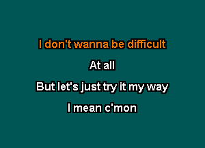 I don't wanna be difficult
At all

But let's just try it my way

I mean c'mon