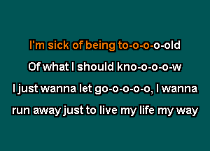 I'm sick of being to-o-o-o-old
Ofwhat I should kno-o-o-o-w
ljust wanna let go-o-o-o-o, I wanna

run awayjust to live my life my way