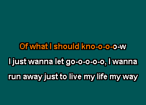 Ofwhatl should kno-o-o-o-w

ljust wanna let go-o-o-o-o, I wanna

run awayjust to live my life my way