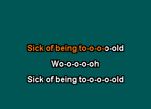 Sick of being to-o-o-o-old

Wo-o-o-o-oh

Sick of being to-o-o-o-old