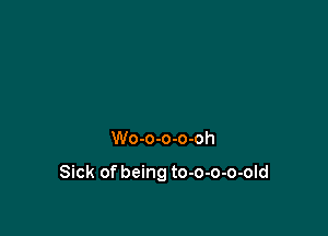 Wo-o-o-o-oh

Sick of being to-o-o-o-old