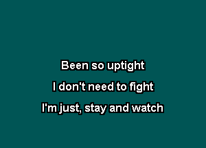 Been so uptight

I don't need to fight

I'm just, stay and watch