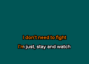 ldon't need to fight

I'm just, stay and watch