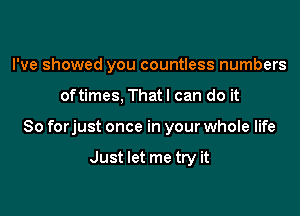 I've showed you countless numbers

oftimes. Thatl can do it

So forjust once in your whole life

Just let me try it