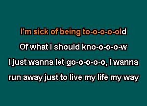 I'm sick of being to-o-o-o-old
Ofwhat I should kno-o-o-o-w
ljust wanna let go-o-o-o-o, I wanna

run awayjust to live my life my way