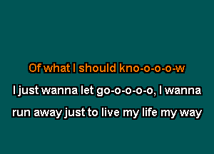 Ofwhatl should kno-o-o-o-w

ljust wanna let go-o-o-o-o, I wanna

run awayjust to live my life my way