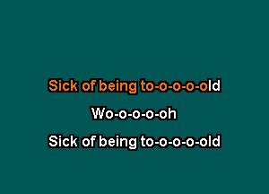 Sick of being to-o-o-o-old

Wo-o-o-o-oh

Sick of being to-o-o-o-old