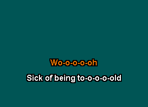 Wo-o-o-o-oh

Sick of being to-o-o-o-old