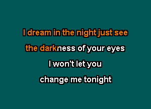 I dream in the nightjust see
the darkness ofyour eyes

I won't let you

change me tonight