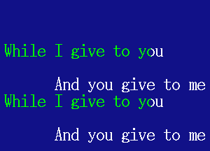 While I give to you

And you give to me
While I give to you

And you give to me