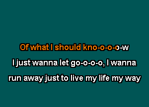 Ofwhatl should kno-o-o-o-w

ljust wanna let go-o-o-o, I wanna

run awayjust to live my life my way