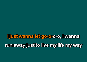 ljust wanna let go-o-o-o, I wanna

run awayjust to live my life my way