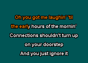 Oh you got me laughin' 'til

the early hours ofthe mornin'

Connections shouldn't turn up

on your doorstep

And youjust ignore it