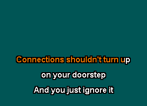 Connections shouldn't turn up

on your doorstep

And youjust ignore it