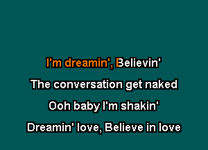 I'm dreamin', Believin'

The conversation get naked

Ooh baby I'm shakin'

Dreamin' love, Believe in love