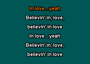 In love... yeah
Believin' in. love,

believin' in love

In love... yeah

Believin' in, love,

believin' in love