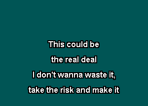 This could be

the real deal

I don't wanna waste it,

take the risk and make it