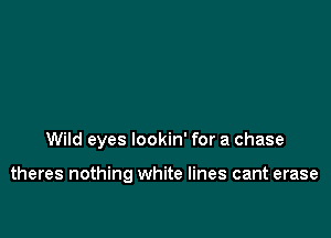 Wild eyes lookin' for a chase

theres nothing white lines cant erase
