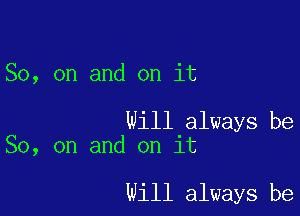 So, on and on it

Will always be
So, on and on it

Will always be