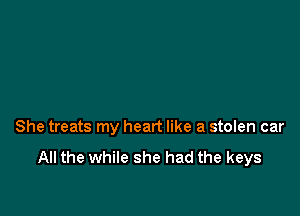 She treats my heart like a stolen car

All the while she had the keys