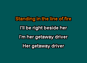 Standing in the line off'lre

I'll be right beside her

I'm her getaway driver

Her getaway driver