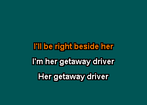 I'll be right beside her

I'm her getaway driver

Her getaway driver