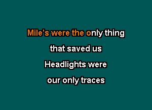Mile's were the only thing

that saved us
Headlights were

our only traces