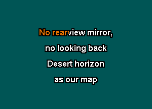 No rearview mirror,

no looking back
Desert horizon

as our map