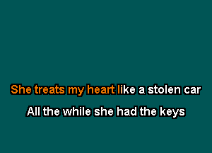 She treats my heart like a stolen car

All the while she had the keys