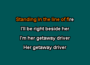 Standing in the line off'lre

I'll be right beside her

I'm her getaway driver

Her getaway driver