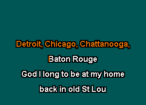 Detroit, Chicago, Chattanooga,

Baton Rouge

God I long to be at my home
back in old St Lou