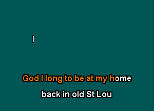 God I long to be at my home
back in old St Lou