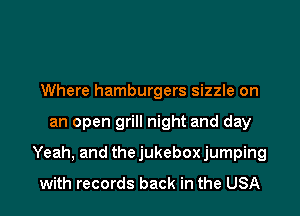 Where hamburgers sizzle on

an open grill night and day

Yeah, and the jukebox jumping
with records back in the USA