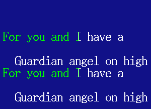 For you and I have a

Guardian angel on high
For you and I have a

Guardian angel on high