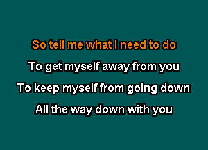 So tell me what I need to do

To get myself away from you

To keep myselffrom going down

All the way down with you