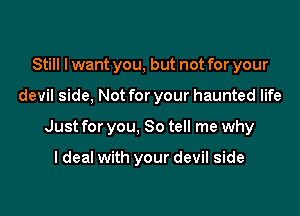 Still I want you, but not for your

devil side, Not for your haunted life

Just for you, So tell me why

I deal with your devil side