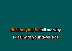 Just for you, So tell me why

I deal with your devil side