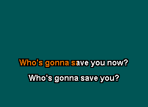 Who's gonna save you now?

Who's gonna save you?