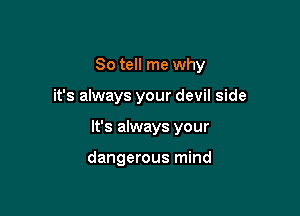 So tell me why

it's always your devil side

It's always your

dangerous mind