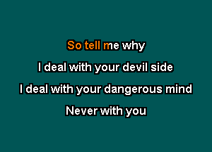 So tell me why

I deal with your devil side

Ideal with your dangerous mind

Never with you