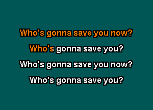 Who's gonna save you now?

Who's gonna save you?

Who's gonna save you now?

Who's gonna save you?