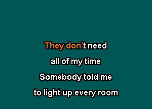 They don't need
all of my time

Somebody told me

to light up every room