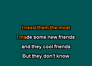 I need them the most

lmade some new friends

and they cool friends

But they don't know