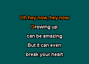 0h hey now, hey now

Growing up
can be amazing
But it can even

break your heart