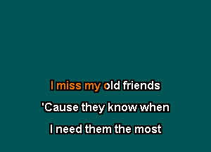 I miss my old friends

'Cause they know when

lneed them the most