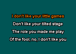 I don't like your little games
Don't like your tilted stage

The role you made me play

0fthe fool, no, I don't like you